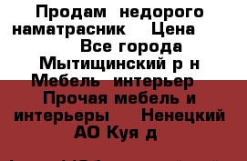 Продам  недорого наматрасник  › Цена ­ 6 500 - Все города, Мытищинский р-н Мебель, интерьер » Прочая мебель и интерьеры   . Ненецкий АО,Куя д.